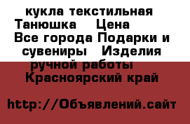 кукла текстильная “Танюшка“ › Цена ­ 300 - Все города Подарки и сувениры » Изделия ручной работы   . Красноярский край